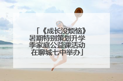 《成长没烦恼》暑期特别策划升学季家庭公益课活动在聊城七中举办