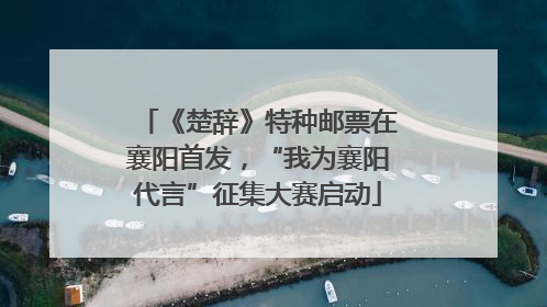《楚辞》特种邮票在襄阳首发，“我为襄阳代言”征集大赛启动