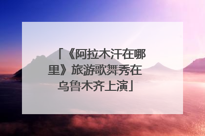 《阿拉木汗在哪里》旅游歌舞秀在乌鲁木齐上演