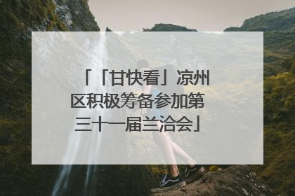 「甘快看」凉州区积极筹备参加第三十一届兰洽会