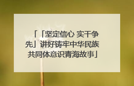 「坚定信心 实干争先」讲好铸牢中华民族共同体意识青海故事