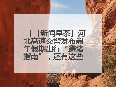 「新闻早茶」河北高速交警发布端午假期出行“避堵指南”，还有这些热点……