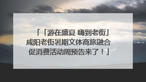 「游在盛夏 嗨到老街」咸阳老街暑期文体商旅融合促消费活动周预告来了！