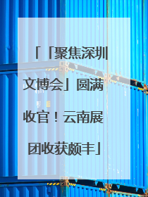 「聚焦深圳文博会」圆满收官！云南展团收获颇丰