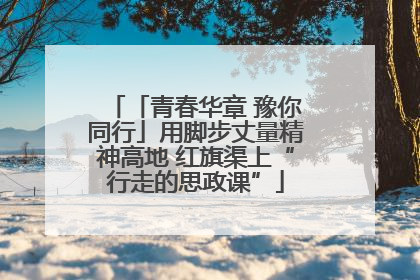 「青春华章 豫你同行」用脚步丈量精神高地 红旗渠上“行走的思政课”