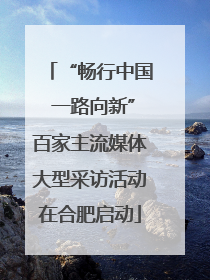 “畅行中国 一路向新”百家主流媒体大型采访活动在合肥启动