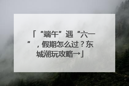 “端午”遇“六一”，假期怎么过？东城潮玩攻略→