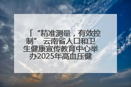 “精准测量，有效控制” 云南省人口和卫生健康宣传教育中心举办2025年高血压健康科普活动