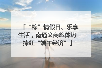 “粽”情假日、乐享生活，南通文商旅体热捧红“端午经济”
