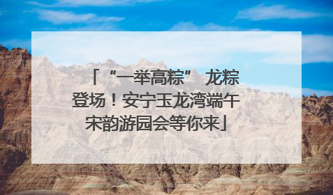 “一举高粽” 龙粽登场！安宁玉龙湾端午宋韵游园会等你来