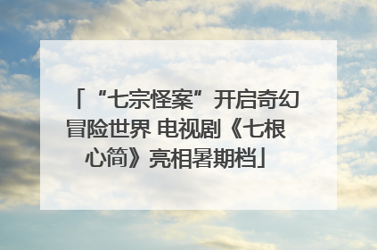 “七宗怪案”开启奇幻冒险世界 电视剧《七根心简》亮相暑期档