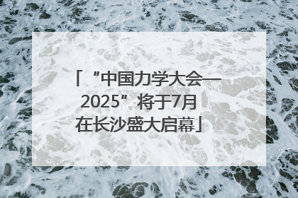 “中国力学大会—2025”将于7月在长沙盛大启幕
