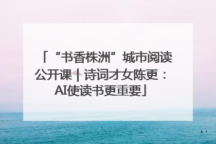 “书香株洲”城市阅读公开课｜诗词才女陈更：AI使读书更重要