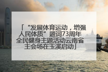 “发展体育运动，增强人民体质”题词73周年全民健身主题活动云南省主会场在玉溪启动