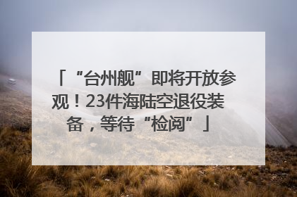 “台州舰”即将开放参观！23件海陆空退役装备，等待“检阅”