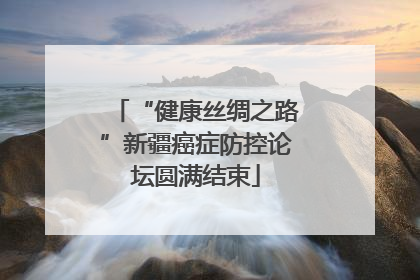 “健康丝绸之路”新疆癌症防控论坛圆满结束