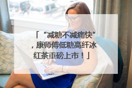 “减糖不减痛快”，康师傅低糖高纤冰红茶重磅上市！