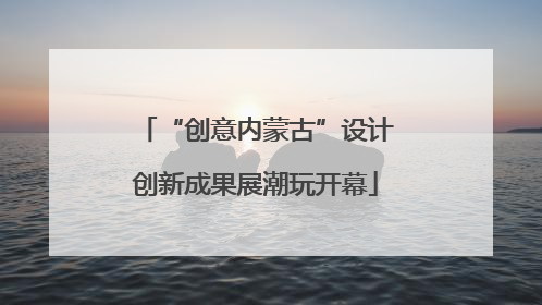 “创意内蒙古”设计创新成果展潮玩开幕