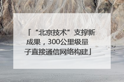 “北京技术”支撑新成果，300公里级量子直接通信网络构建