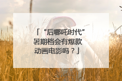 “后哪吒时代” 暑期档会有爆款动画电影吗？