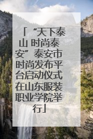 “天下泰山 时尚泰安”泰安市时尚发布平台启动仪式在山东服装职业学院举行