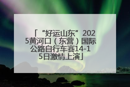 “好运山东”2025黄河口（东营）国际公路自行车赛14-15日激情上演