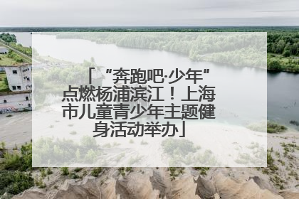 “奔跑吧·少年”点燃杨浦滨江！上海市儿童青少年主题健身活动举办