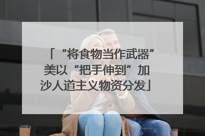 “将食物当作武器” 美以“把手伸到”加沙人道主义物资分发