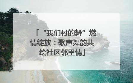 “我们村的舞”燃情绽放：歌声舞韵共绘社区邻里情