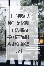 “押题大师”是陷阱！选择AI学习产品时应避免被误导