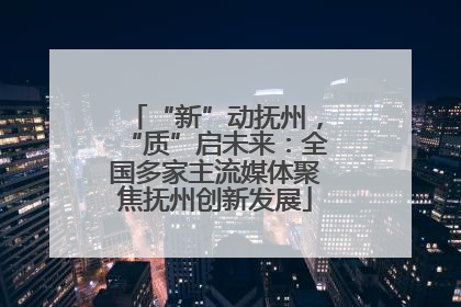 “新”动抚州，“质”启未来：全国多家主流媒体聚焦抚州创新发展