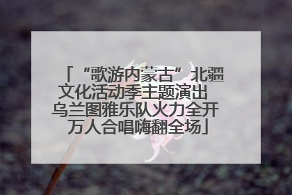 “歌游内蒙古”北疆文化活动季主题演出 乌兰图雅乐队火力全开 万人合唱嗨翻全场