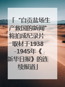 “自贡盐场生产救国的新闻”将拍成纪录片 取材于1938-1945年《新华日报》的连续报道