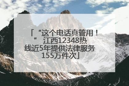 “这个电话真管用！” 江西12348热线近5年提供法律服务155万件次