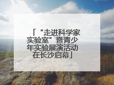 “走进科学家实验室”暨青少年实验展演活动在长沙启幕