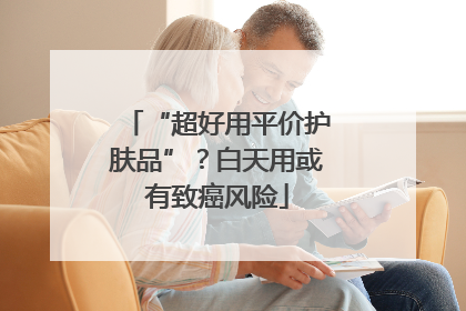 “超好用平价护肤品”？白天用或有致癌风险