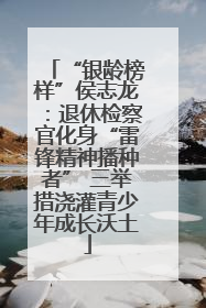 “银龄榜样”侯志龙：退休检察官化身“雷锋精神播种者” 三举措浇灌青少年成长沃土
