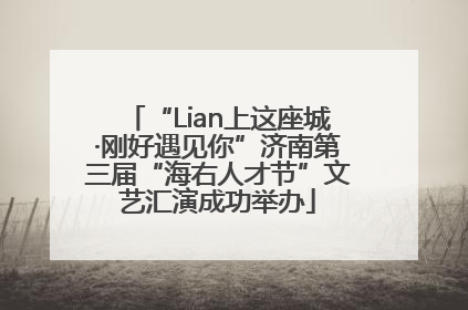 “Lian上这座城·刚好遇见你”济南第三届“海右人才节”文艺汇演成功举办