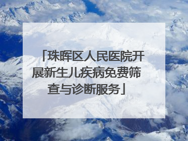 珠晖区人民医院开展新生儿疾病免费筛查与诊断服务