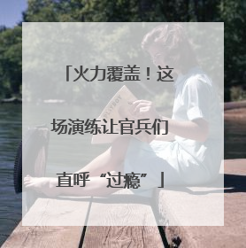 火力覆盖！这场演练让官兵们直呼“过瘾”