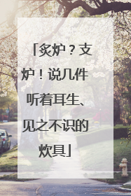 炙炉？支炉！说几件听着耳生、见之不识的炊具