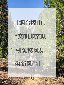 烟台福山：“文明迎亲队”引领移风易俗新风尚