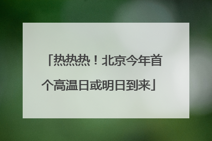 热热热！北京今年首个高温日或明日到来