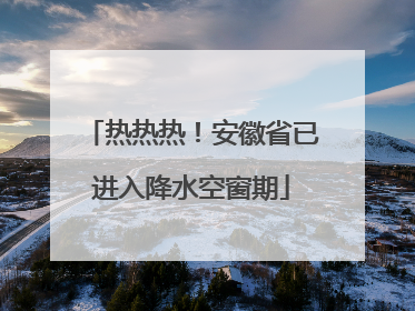 热热热！安徽省已进入降水空窗期