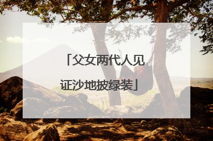 父女两代人见证沙地披绿装