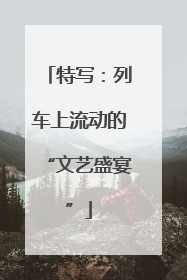 特写：列车上流动的“文艺盛宴”