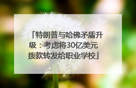 特朗普与哈佛矛盾升级：考虑将30亿美元拨款转发给职业学校