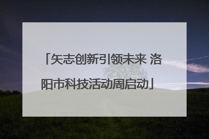 矢志创新引领未来 洛阳市科技活动周启动