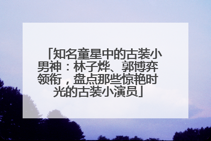 知名童星中的古装小男神：林子烨、郭博弈领衔，盘点那些惊艳时光的古装小演员