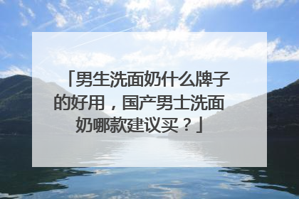 男生洗面奶什么牌子的好用，国产男士洗面奶哪款建议买？